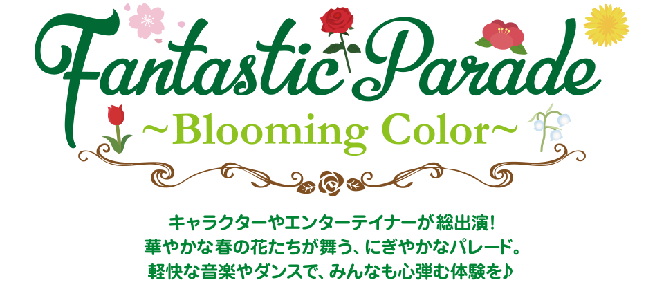 Fantastic Parade 〜Blooming Color〜｜キャラクターやエンターテイナーが総出演!華やかな春の花たちが舞う、にぎやかなパレード。軽快な音楽やダンスで、みんなも心弾む体験を♪
