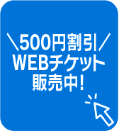 500円割引 WEBチケット販売中！
