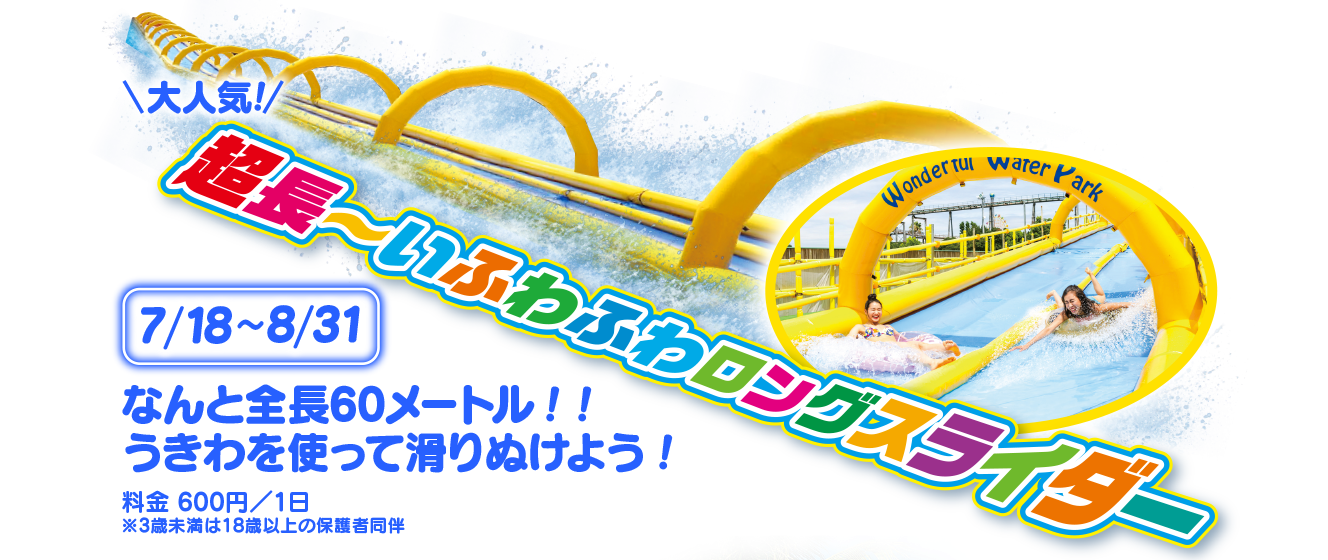 大人気！超長いふわふわロングスライダー 7月18日〜8月31日 なんと全長60メートル！！うきわを使って滑りぬけよう！料金 600円／1日