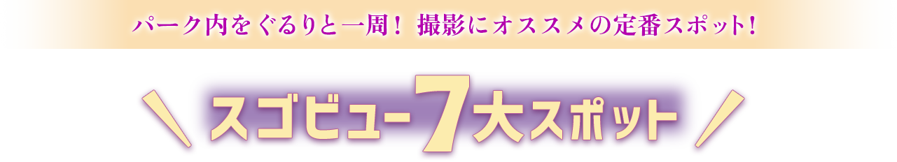 パーク内をぐるりと一周！撮影におすすめの定番スポット！ スゴビュー7大スポット