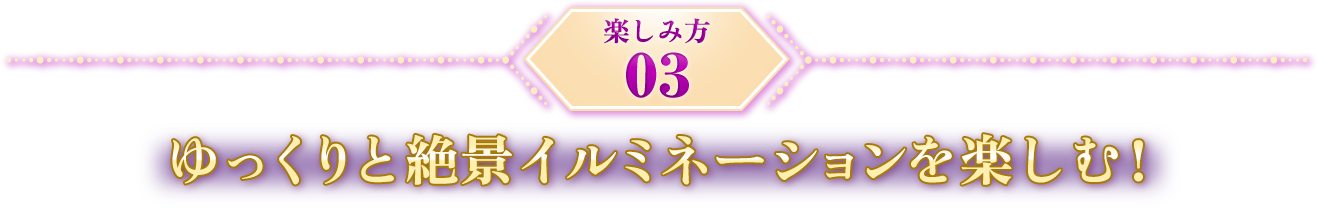楽しみ方03 ゆっくりと絶景イルミネーションを楽しむ！