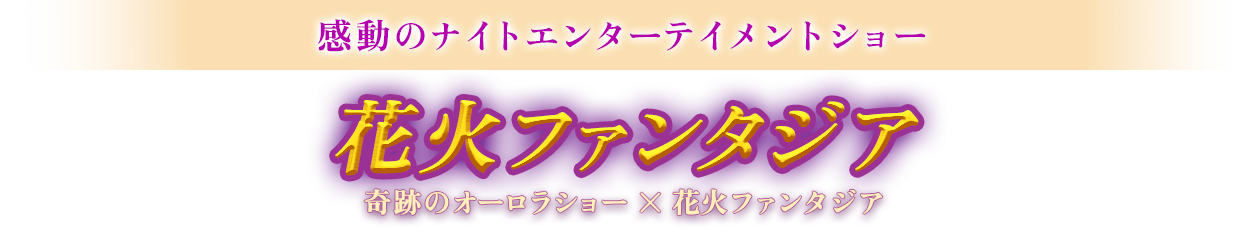 感動のナイトエンターテイメントショー 花火ファンタジア 奇跡のオーロラショー×花火ファンタジア