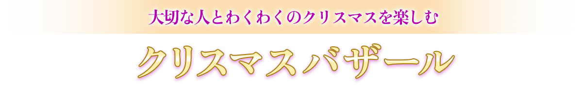 大切な人とワクワクのクリスマスを楽しむ クリスマスバザール