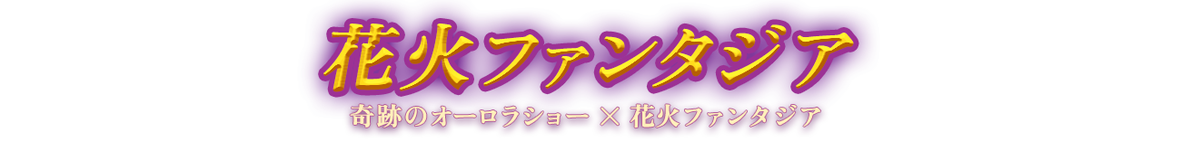 感動のナイトエンターテイメントショー 花火ファンタジア 奇跡のオーロラショー✕花火ファンタジア