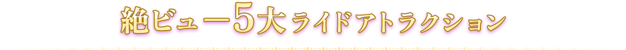絶ビュー5大ライドアトラクション