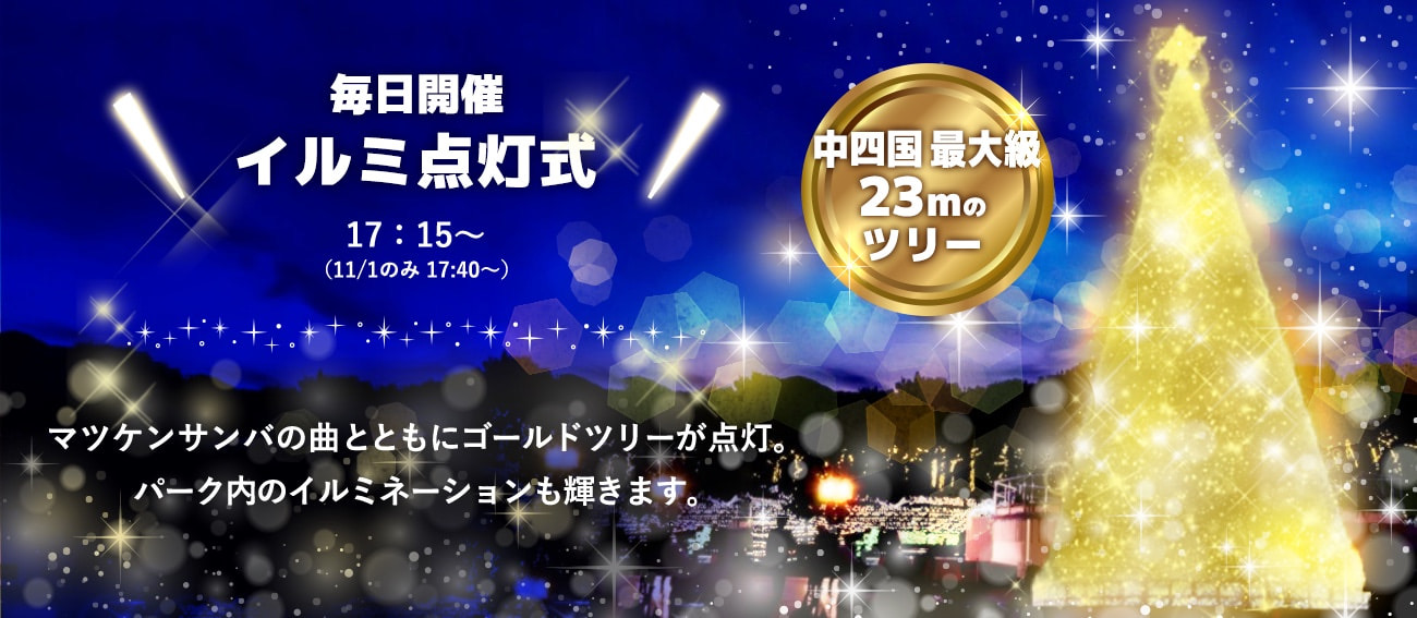 毎日開催イルミ点灯式17:15〜（11/1のみ 17:40～）マツケンサンバの曲とともにパーク内のイルミが一斉に点灯。ゴールドの輝きを放ちます 中四国 No.1 23mのツリー