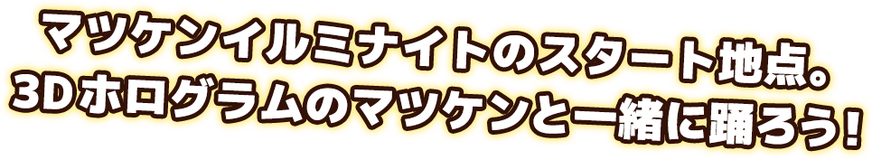 マッケンイルミナイトのスタート地点。3Dホログラムのマッケンと一緒に踊ろう！！