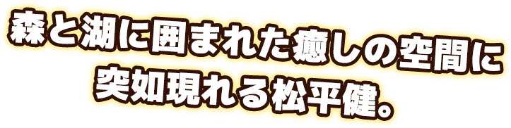森と湖に囲まれた癒しの空間に突如現れる松平健。