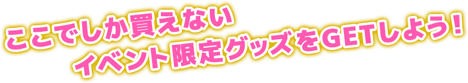 ここでしか買えないイベント限定グッズをGETしよう！