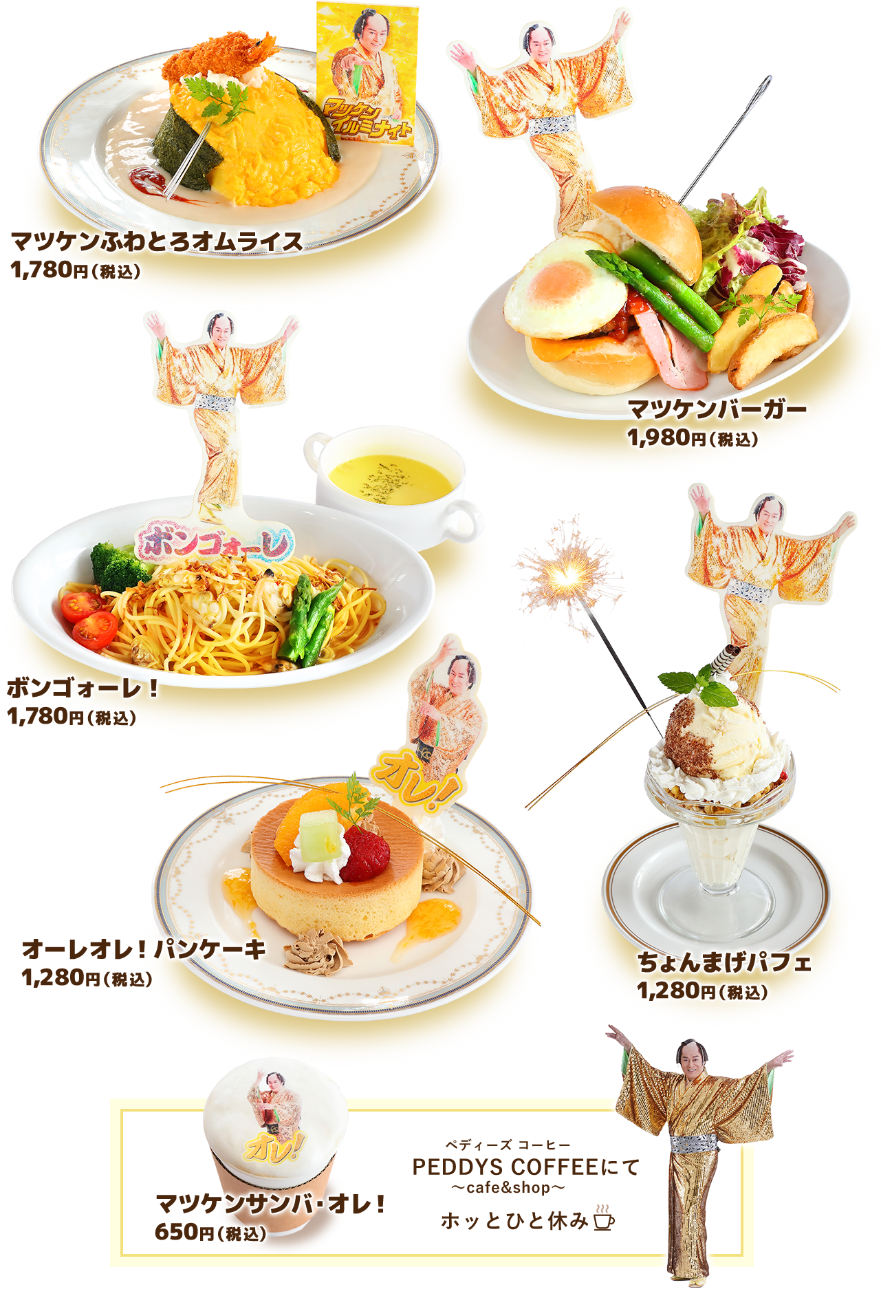マツケンふわとろオムライス1,780円（税込）マツケンバーガー1,980円（税込）ボンゴォーレ！1,780円（税込）オーレオレ！パンケーキ1,280円（税込）ちょんまげパフェ1,280円（税込）マツケンサンバ・オレ！650円（税込）PEDDYS COFFEEにて～cafe&shop～ホッとひと休み