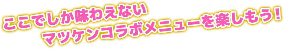 ここでしか味わえないマツケンコラボメニューを楽しもう！