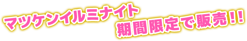 マツケンイルミナイト期間限定で販売！！