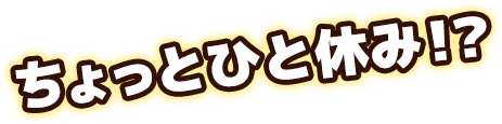 ちょっと一休み！？