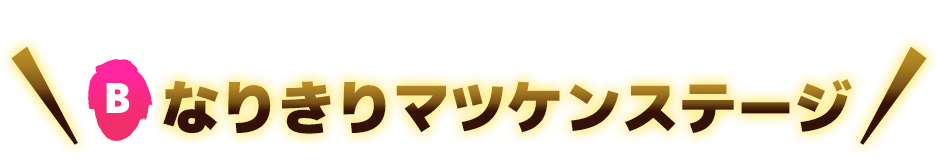 B なりきりマツケンステージ