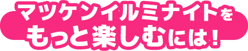 マッケンイルミナイトをもっと楽しむには！